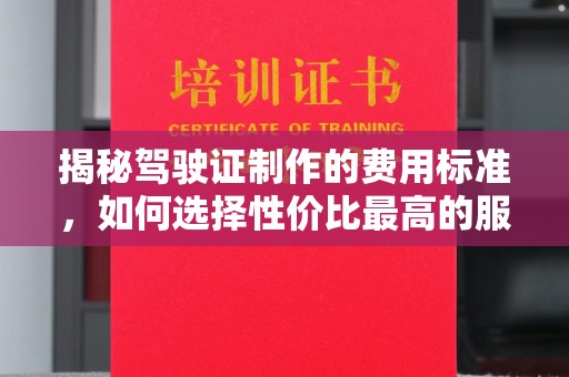 惠州揭秘驾驶证制作的费用标准，如何选择性价比最高的服务？